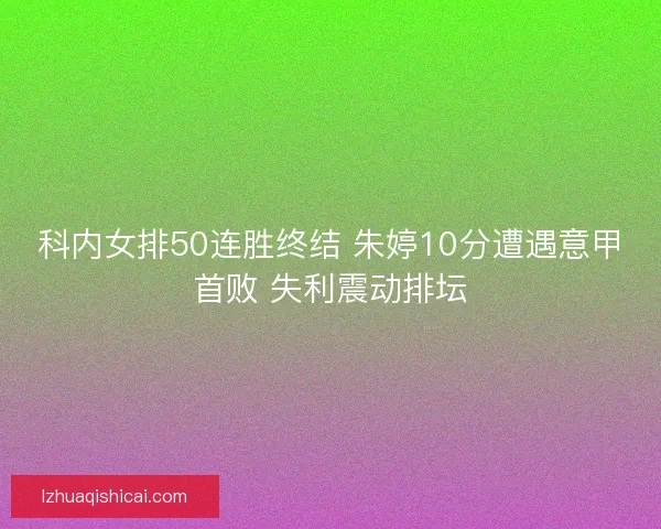 科内女排50连胜终结 朱婷10分遭遇意甲首败 失利震动排坛
