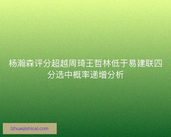 杨瀚森评分超越周琦王哲林低于易建联四分选中概率递增分析