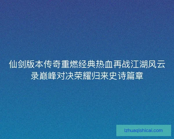 仙剑版本传奇重燃经典热血再战江湖风云录巅峰对决荣耀归来史诗篇章