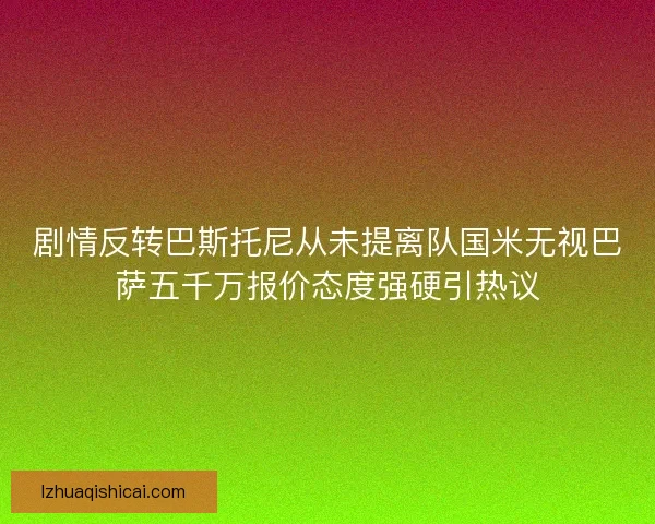 剧情反转巴斯托尼从未提离队国米无视巴萨五千万报价态度强硬引热议