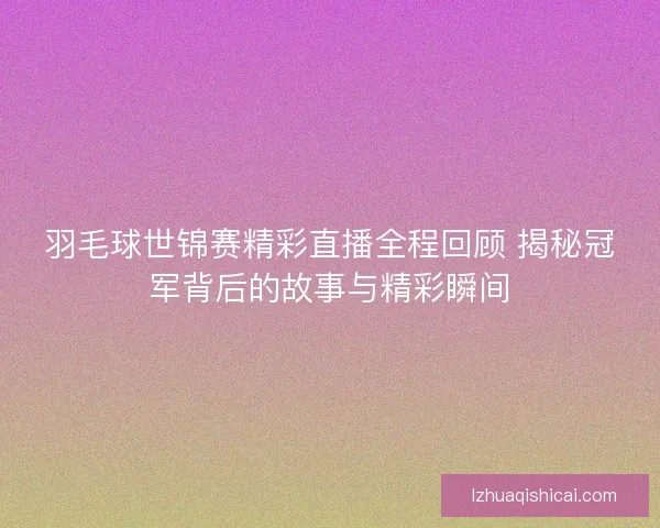 羽毛球世锦赛精彩直播全程回顾 揭秘冠军背后的故事与精彩瞬间