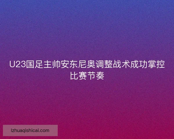 U23国足主帅安东尼奥调整战术成功掌控比赛节奏