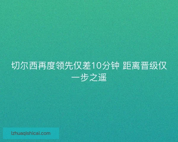 切尔西再度领先仅差10分钟 距离晋级仅一步之遥