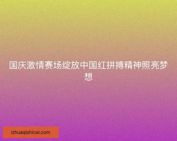 国庆激情赛场绽放中国红拼搏精神照亮梦想