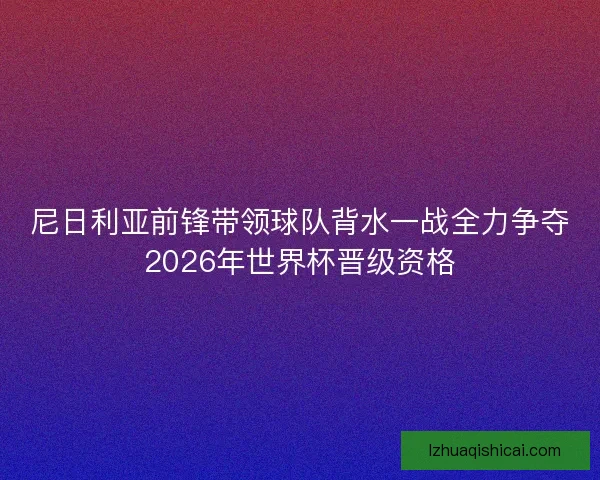 尼日利亚前锋带领球队背水一战全力争夺2026年世界杯晋级资格