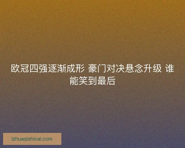 欧冠四强逐渐成形 豪门对决悬念升级 谁能笑到最后