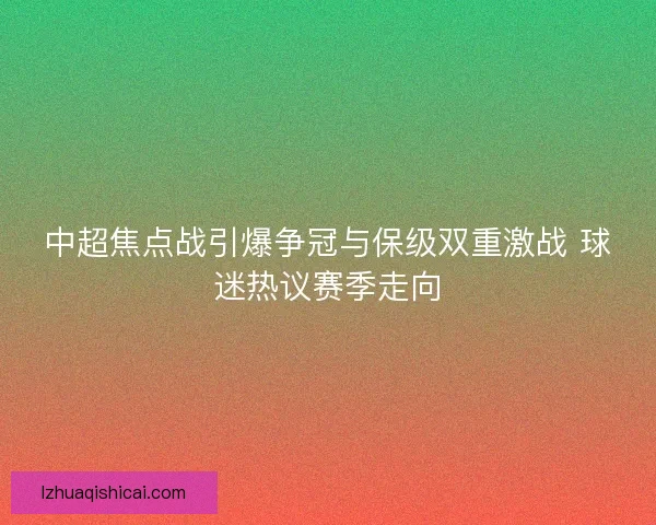 中超焦点战引爆争冠与保级双重激战 球迷热议赛季走向