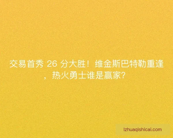 交易首秀 26 分大胜！维金斯巴特勒重逢，热火勇士谁是赢家？