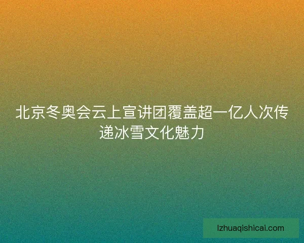 北京冬奥会云上宣讲团覆盖超一亿人次传递冰雪文化魅力