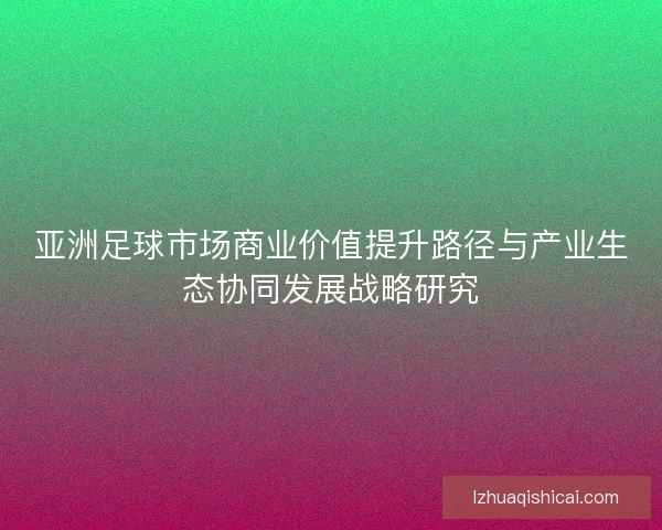亚洲足球市场商业价值提升路径与产业生态协同发展战略研究