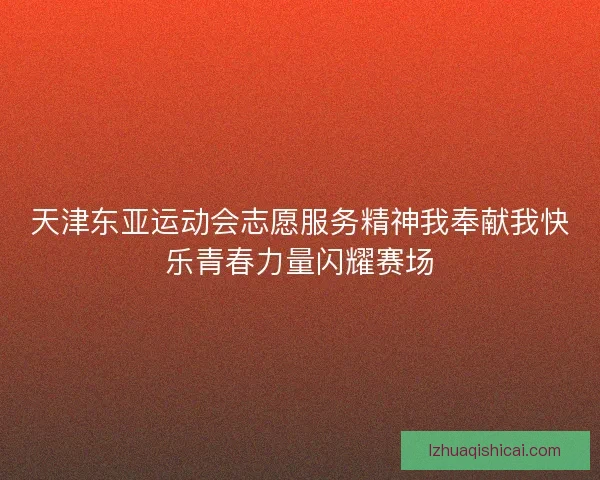 天津东亚运动会志愿服务精神我奉献我快乐青春力量闪耀赛场