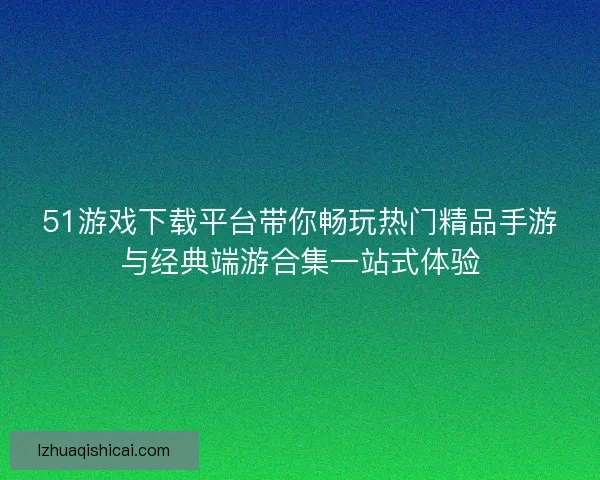 51游戏下载平台带你畅玩热门精品手游与经典端游合集一站式体验