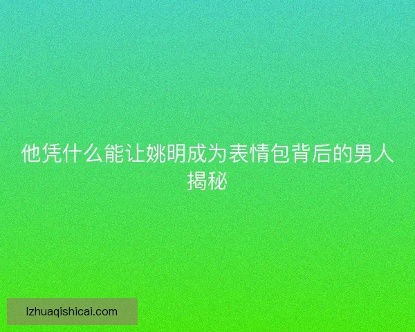 他凭什么能让姚明成为表情包背后的男人揭秘